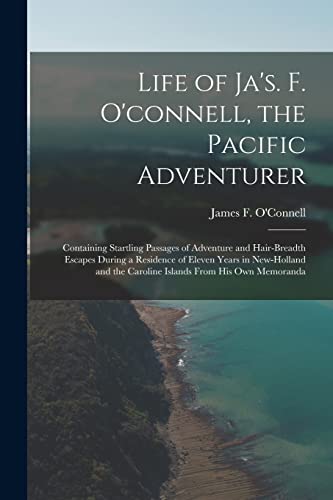 Imagen de archivo de Life of Ja's. F. O'connell, the Pacific Adventurer: Containing Startling Passages of Adventure and Hair-Breadth Escapes During a Residence of Eleven Years in New-Holland and the Caroline Islands From His Own Memoranda a la venta por THE SAINT BOOKSTORE