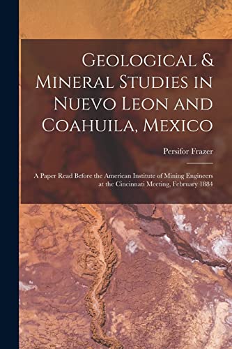 Stock image for Geological & Mineral Studies in Nuevo Leon and Coahuila, Mexico: A Paper Read Before the American Institute of Mining Engineers at the Cincinnati Meet for sale by Chiron Media