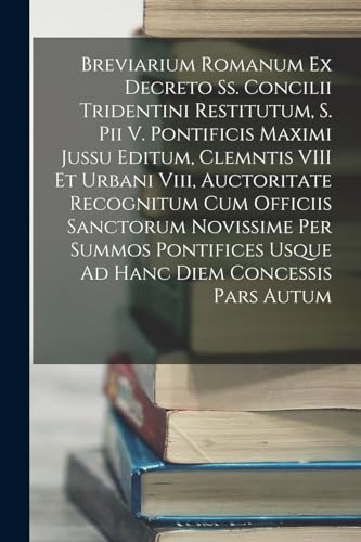 Stock image for Breviarium Romanum Ex Decreto Ss. Concilii Tridentini Restitutum, S. Pii V. Pontificis Maximi Jussu Editum, Clemntis VIII Et Urbani Viii, Auctoritate Recognitum Cum Officiis Sanctorum Novissime Per Summos Pontifices Usque Ad Hanc Diem Concessis Pars Autum for sale by PBShop.store US