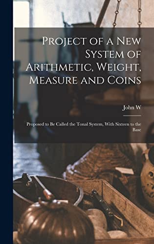 Stock image for Project of a new System of Arithmetic, Weight, Measure and Coins: Proposed to be Called the Tonal System, With Sixteen to the Base for sale by THE SAINT BOOKSTORE