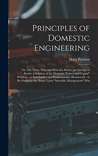 Imagen de archivo de Principles of Domestic Engineering; or, The What, why and how of a Home; an Attempt to Evolve a Solution of the Domestic labor and Capital Problem - to Standardize and Professionalize Housework - to Re-organize the Home Upon scientific Management Prin a la venta por THE SAINT BOOKSTORE