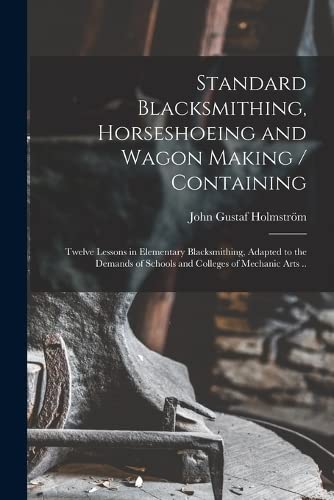 Imagen de archivo de Standard Blacksmithing, Horseshoeing and Wagon Making / Containing: Twelve Lessons in Elementary Blacksmithing, Adapted to the Demands of Schools and Colleges of Mechanic Arts . a la venta por Books Puddle