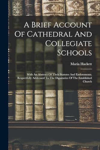 Stock image for A Brief Account Of Cathedral And Collegiate Schools: With An Abstract Of Their Statutes And Endowments. Respectfully Addressed To The Dignitaries Of The Established Church for sale by THE SAINT BOOKSTORE