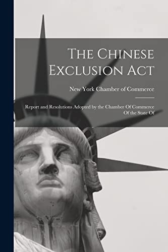Stock image for The Chinese Exclusion Act: Report and Resolutions Adopted by the Chamber Of Commerce Of the State Of for sale by GreatBookPrices