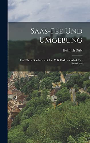 Stock image for Saas-Fee Und Umgebung: Ein Fuhrer Durch Geschichte, Volk Und Landschaft Des Saasthales for sale by THE SAINT BOOKSTORE