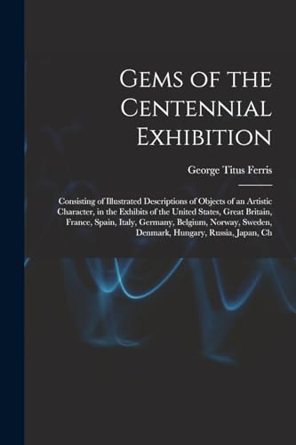 Beispielbild fr Gems of the Centennial Exhibition: Consisting of Illustrated Descriptions of Objects of an Artistic Character, in the Exhibits of the United States, Great Britain, France, Spain, Italy, Germany, Belgium, Norway, Sweden, Denmark, Hungary, Russia, Japan, Ch zum Verkauf von THE SAINT BOOKSTORE