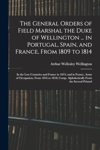 9781016806626: The General Orders of Field Marshal the Duke of Wellington ... in Portugal, Spain, and France, From 1809 to 1814: In the Low Countries and France in ... Comp. Alphabetically From the Several Printed
