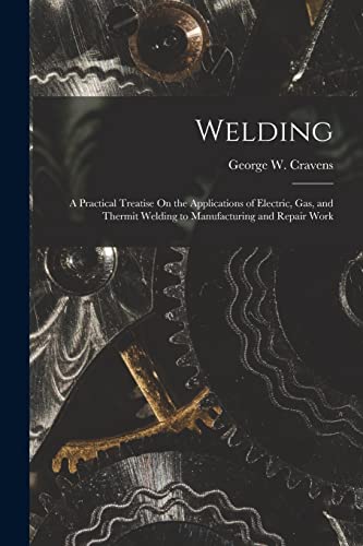 Stock image for Welding: A Practical Treatise On the Applications of Electric, Gas, and Thermit Welding to Manufacturing and Repair Work for sale by THE SAINT BOOKSTORE