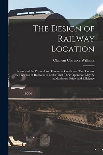 Beispielbild fr The Design of Railway Location: A Study of the Physical and Economic Conditions That Control the Location of Railways in Order That Their Operation May Be at Maximum Safety and Efficiency zum Verkauf von THE SAINT BOOKSTORE