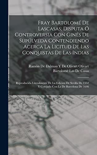 Imagen de archivo de FRAY BARTOLOM DE LASCASAS; DISPUTA O CONTROVERSIA CON GINS DE SUPLVEDA CONTENDIENDO ACERCA LA LICITUD DE LAS CONQUISTAS DE LAS INDIAS. REPRODUCIDA LITERALMENTE DE LA EDICIN DE SEVILLA DE 1552 Y COTEJADA CON LA DE BARCELONA DE 1646 a la venta por KALAMO LIBROS, S.L.