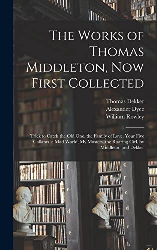 9781016823883: The Works of Thomas Middleton, Now First Collected: Trick to Catch the Old One. the Family of Love. Your Five Gallants. a Mad World, My Masters. the Roaring Girl, by Middleton and Dekker
