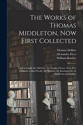 9781016829014: The Works of Thomas Middleton, Now First Collected: Trick to Catch the Old One. the Family of Love. Your Five Gallants. a Mad World, My Masters. the Roaring Girl, by Middleton and Dekker