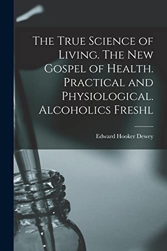 Imagen de archivo de The True Science of Living. The new Gospel of Health. Practical and Physiological. Alcoholics Freshl a la venta por GreatBookPrices