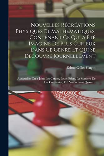 Stock image for Nouvelles Recreations Physiques Et Mathematiques. Contenant Ce Qui a Ete Imagine De Plus Curieux Dans Ce Genre Et Qui Se Decouvre Journellement; Auxquelles On a Joint Les Causes, Leurs Effets, La Maniere De Les Construire, Et L'amusement Qu'on . for sale by THE SAINT BOOKSTORE