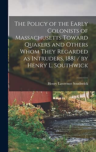 Stock image for The Policy of the Early Colonists of Massachusetts Toward Quakers and Others Whom They Regarded as Intruders, 1881 / by Henry L. Southwick for sale by THE SAINT BOOKSTORE
