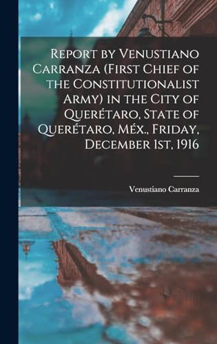 Stock image for Report by Venustiano Carranza (first Chief of the Constitutionalist Army) in the City of Queretaro, State of Queretaro, Mex., Friday, December 1st, 1916 for sale by THE SAINT BOOKSTORE