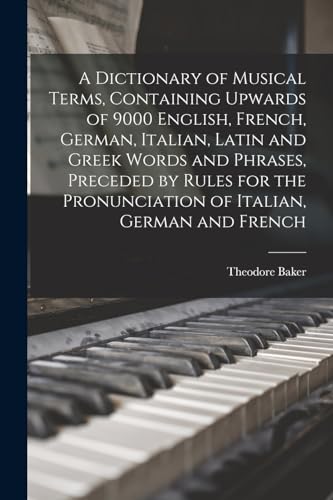 Stock image for A Dictionary of Musical Terms, Containing Upwards of 9000 English, French, German, Italian, Latin and Greek Words and Phrases, Preceded by Rules for the Pronunciation of Italian, German and French for sale by PBShop.store US