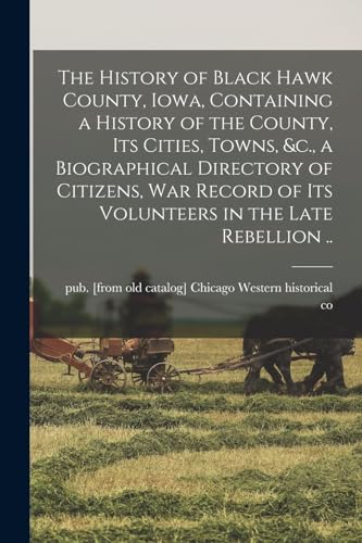 Stock image for The History of Black Hawk County, Iowa, Containing a History of the County, its Cities, Towns, &c., a Biographical Directory of Citizens, war Record o for sale by Chiron Media