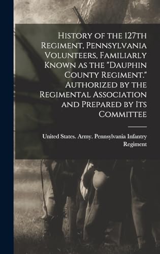 Stock image for History of the 127th Regiment, Pennsylvania Volunteers, Familiarly Known as the "Dauphin County Regiment." Authorized by the Regimental Association and Prepared by its Committee for sale by PBShop.store US