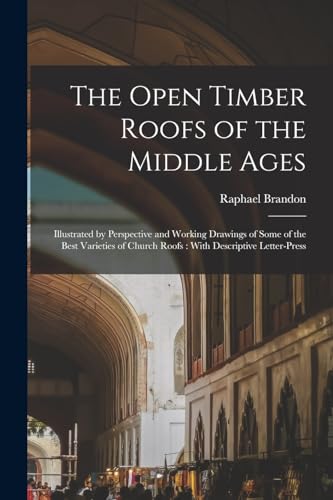 Stock image for The Open Timber Roofs of the Middle Ages: Illustrated by Perspective and Working Drawings of Some of the Best Varieties of Church Roofs : With Descrip for sale by GreatBookPrices