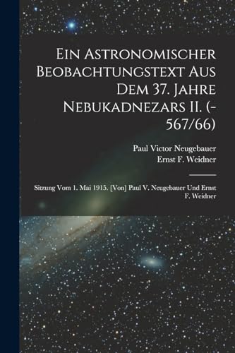 Imagen de archivo de Ein astronomischer Beobachtungstext aus dem 37. Jahre Nebukadnezars II. (-567/66); Sitzung vom 1. Mai 1915. [Von] Paul V. Neugebauer und Ernst F. Weidner a la venta por THE SAINT BOOKSTORE