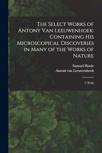 Stock image for The Select Works of Antony van Leeuwenhoek: Containing his Microscopical Discoveries in Many of the Works of Nature: 1 (text) for sale by GreatBookPrices