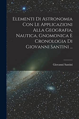 Stock image for Elementi Di Astronomia Con Le Applicazioni Alla Geografia, Nautica, Gnomonica E Cronologia Di Giovanni Santini . for sale by THE SAINT BOOKSTORE