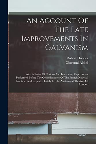 Stock image for An Account Of The Late Improvements In Galvanism: With A Series Of Curious And Interesting Experiments Performed Before The Commissioners Of The French National Institute, And Repeated Lately In The Anatomical Theatres Of London for sale by THE SAINT BOOKSTORE