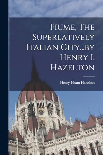 Imagen de archivo de Fiume, The Superlatively Italian City.by Henry I. Hazelton a la venta por THE SAINT BOOKSTORE