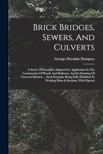 Stock image for Brick Bridges, Sewers, And Culverts: A Series Of Examples Adapted For Application In The Construction Of Roads And Railways, And In Draining Of Towns & Districts . Each Example Being Fully Exhibited In Working Plans & Sections, With Figured for sale by THE SAINT BOOKSTORE