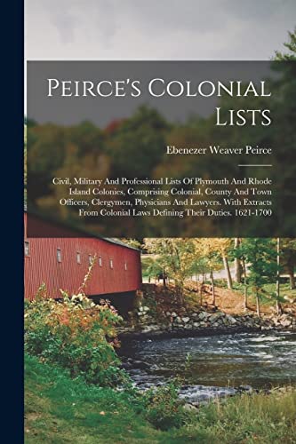 Stock image for Peirce's Colonial Lists: Civil, Military And Professional Lists Of Plymouth And Rhode Island Colonies, Comprising Colonial, County And Town Officers, Clergymen, Physicians And Lawyers. With Extracts From Colonial Laws Defining Their Duties. 1621-1700 for sale by THE SAINT BOOKSTORE