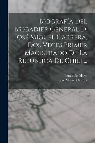 Stock image for Biografa Del Brigadier General D. Jos Miguel Carrera, Dos Veces Primer Magistrado De La Repblica De Chile. -Language: spanish for sale by GreatBookPrices