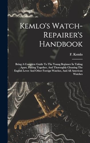 Imagen de archivo de Kemlo's Watch-repairer's Handbook: Being A Complete Guide To The Young Beginner In Taking Apart, Putting Together, And Thoroughly Cleaning The English Lever And Other Foreign Watches, And All American Watches a la venta por THE SAINT BOOKSTORE