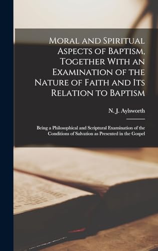 Imagen de archivo de Moral and Spiritual Aspects of Baptism, Together With an Examination of the Nature of Faith and Its Relation to Baptism: Being a Philosophical and Scriptural Examination of the Conditions of Salvation as Presented in the Gospel a la venta por THE SAINT BOOKSTORE