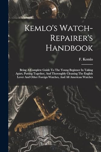 Imagen de archivo de Kemlo's Watch-repairer's Handbook: Being A Complete Guide To The Young Beginner In Taking Apart, Putting Together, And Thoroughly Cleaning The English a la venta por GreatBookPrices