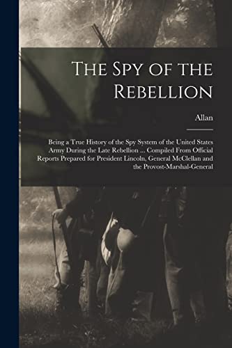 Imagen de archivo de The Spy of the Rebellion; Being a True History of the Spy System of the United States Army During the Late Rebellion . Compiled From Official Reports Prepared for President Lincoln, General McClellan and the Provost-Marshal-General a la venta por THE SAINT BOOKSTORE