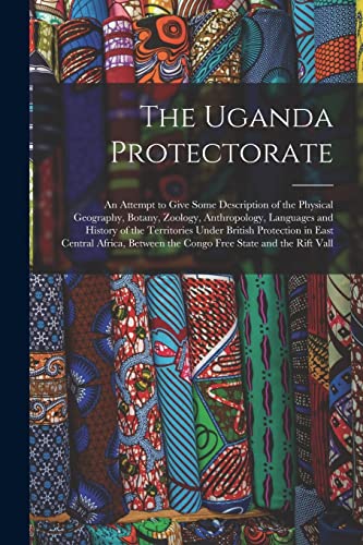 Stock image for The Uganda Protectorate: An Attempt to Give Some Description of the Physical Geography, Botany, Zoology, Anthropology, Languages and History of the Territories Under British Protection in East Central Africa, Between the Congo Free State and the Rift Vall for sale by THE SAINT BOOKSTORE
