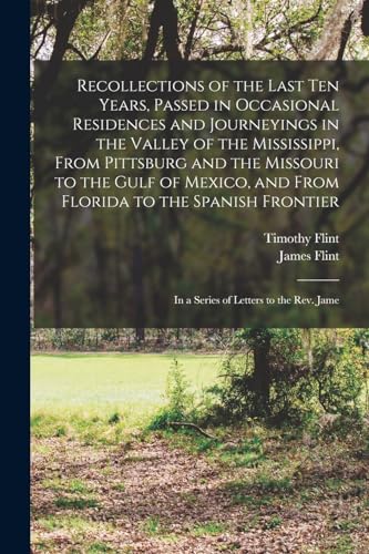 Stock image for Recollections of the Last Ten Years, Passed in Occasional Residences and Journeyings in the Valley of the Mississippi, From Pittsburg and the Missouri to the Gulf of Mexico, and From Florida to the Spanish Frontier: In a Series of Letters to the Rev. Jame for sale by THE SAINT BOOKSTORE