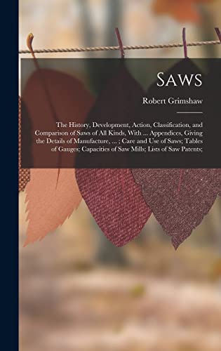 Stock image for Saws: The History, Development, Action, Classification, and Comparison of Saws of All Kinds, With . Appendices, Giving the Details of Manufacture, .; Care and Use of Saws; Tables of Gauges; Capacities of Saw Mills; Lists of Saw Patents; for sale by THE SAINT BOOKSTORE