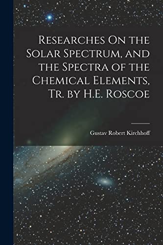 Stock image for Researches On the Solar Spectrum, and the Spectra of the Chemical Elements, Tr. by H.E. Roscoe for sale by THE SAINT BOOKSTORE