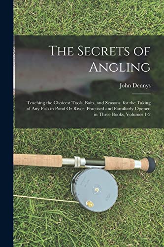 Imagen de archivo de The Secrets of Angling: Teaching the Choicest Tools, Baits, and Seasons, for the Taking of Any Fish in Pond Or River, Practised and Familiarly Opened in Three Books, Volumes 1-2 a la venta por THE SAINT BOOKSTORE