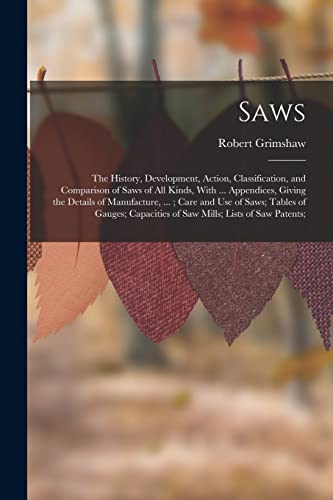 Stock image for Saws: The History, Development, Action, Classification, and Comparison of Saws of All Kinds, With . Appendices, Giving the Details of Manufacture, .; Care and Use of Saws; Tables of Gauges; Capacities of Saw Mills; Lists of Saw Patents; for sale by THE SAINT BOOKSTORE