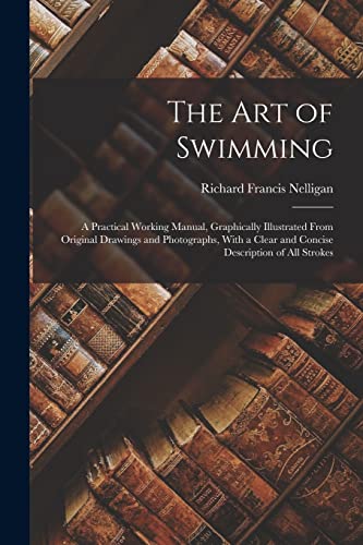 Stock image for The Art of Swimming: A Practical Working Manual, Graphically Illustrated From Original Drawings and Photographs, With a Clear and Concise Description of All Strokes for sale by THE SAINT BOOKSTORE