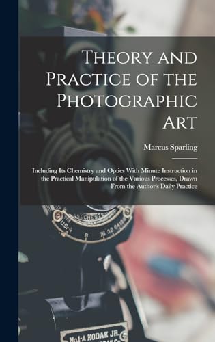Beispielbild fr Theory and Practice of the Photographic Art: Including Its Chemistry and Optics With Minute Instruction in the Practical Manipulation of the Various Processes, Drawn From the Author's Daily Practice zum Verkauf von THE SAINT BOOKSTORE