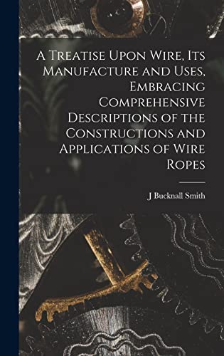 Imagen de archivo de A Treatise Upon Wire, Its Manufacture and Uses, Embracing Comprehensive Descriptions of the Constructions and Applications of Wire Ropes a la venta por THE SAINT BOOKSTORE