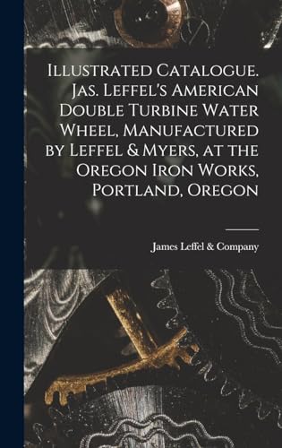 Imagen de archivo de Illustrated Catalogue. Jas. Leffel's American Double Turbine Water Wheel, Manufactured by Leffel and Myers, at the Oregon Iron Works, Portland, Oregon a la venta por PBShop.store US