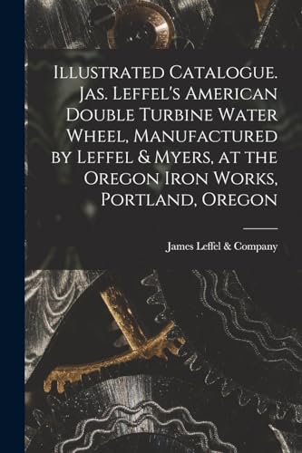 Imagen de archivo de Illustrated Catalogue. Jas. Leffel's American Double Turbine Water Wheel, Manufactured by Leffel and Myers, at the Oregon Iron Works, Portland, Oregon a la venta por PBShop.store US