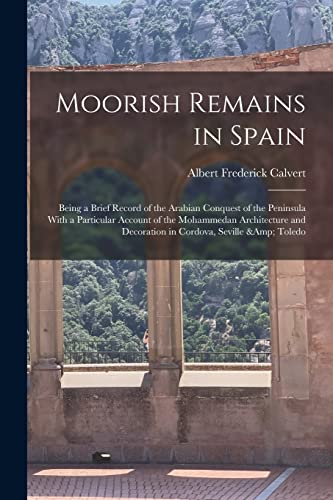 Imagen de archivo de Moorish Remains in Spain; Being a Brief Record of the Arabian Conquest of the Peninsula With a Particular Account of the Mohammedan Architecture and Decoration in Cordova, Seville and Toledo a la venta por PBShop.store US