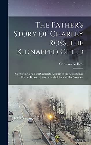 Stock image for The Father's Story of Charley Ross, the Kidnapped Child: Containing a Full and Complete Account of the Abduction of Charles Brewster Ross From the Home of his Parents . for sale by THE SAINT BOOKSTORE