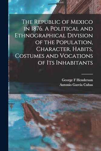 Stock image for The Republic of Mexico in 1876. A Political and Ethnographical Division of the Population, Character, Habits, Costumes and Vocations of its Inhabitant for sale by GreatBookPrices